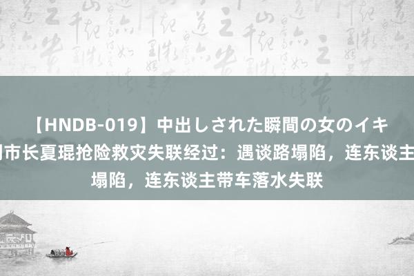 【HNDB-019】中出しされた瞬間の女のイキ顔 吉林临江副市长夏琨抢险救灾失联经过：遇谈路塌陷，连东谈主带车落水失联