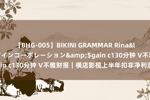 【BHG-005】BIKINI GRAMMAR Rina</a>2017-04-23ゲインコーポレーション&$gain c130分钟 V不雅财报｜横店影视上半年扣非净利润降近巧合