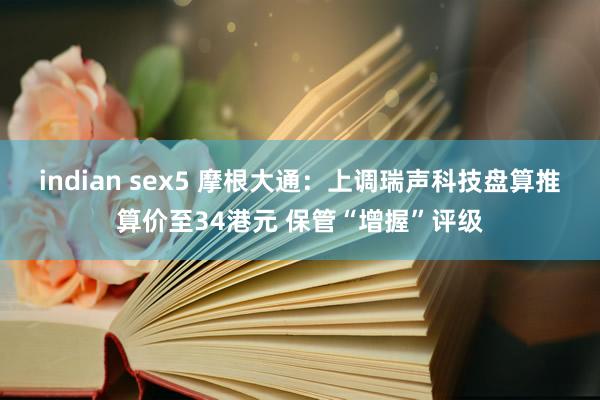 indian sex5 摩根大通：上调瑞声科技盘算推算价至34港元 保管“增握”评级