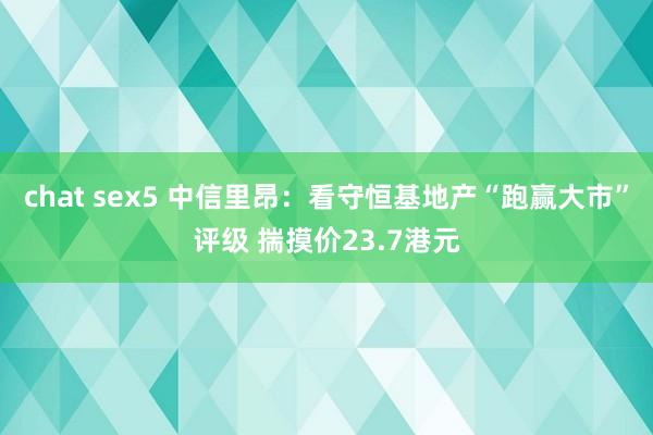 chat sex5 中信里昂：看守恒基地产“跑赢大市”评级 揣摸价23.7港元