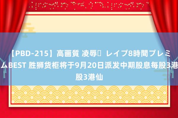 【PBD-215】高画質 凌辱・レイプ8時間プレミアムBEST 胜狮货柜将于9月20日派发中期股息每股3港仙