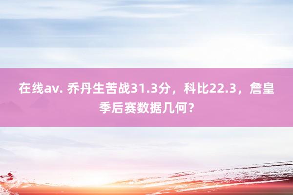 在线av. 乔丹生苦战31.3分，科比22.3，詹皇季后赛数据几何？