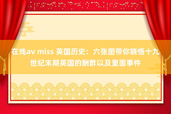 在线av miss 英国历史：六张图带你晓悟十九世纪末期英国的酬酢以及里面事件