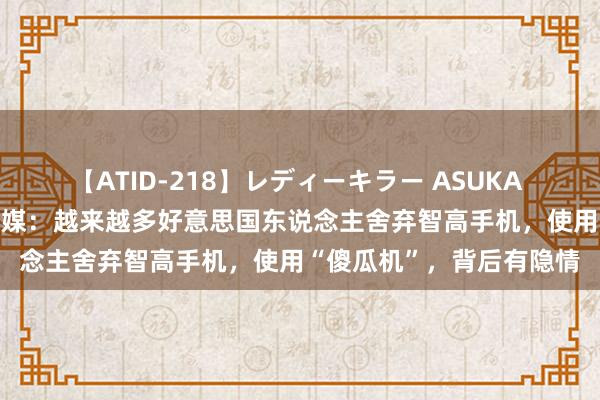 【ATID-218】レディーキラー ASUKA 竹内紗里奈 麻生ゆう 英媒：越来越多好意思国东说念主舍弃智高手机，使用“傻瓜机”，背后有隐情