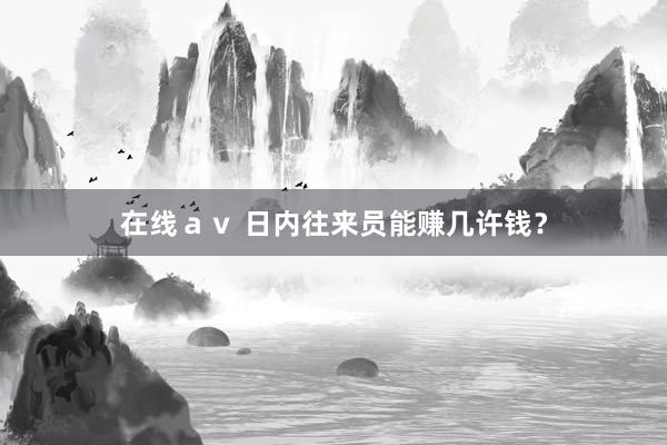 在线ａｖ 日内往来员能赚几许钱？