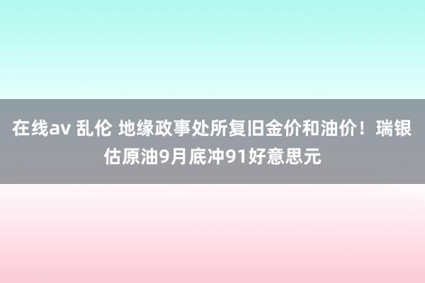 在线av 乱伦 地缘政事处所复旧金价和油价！瑞银估原油9月底冲91好意思元