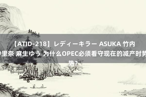 【ATID-218】レディーキラー ASUKA 竹内紗里奈 麻生ゆう 为什么OPEC必须看守现在的减产时势？