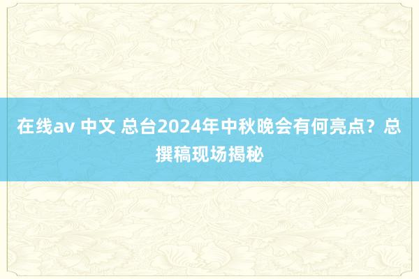 在线av 中文 总台2024年中秋晚会有何亮点？总撰稿现场揭秘