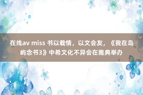 在线av miss 书以载情，以文会友，《我在岛屿念书3》中希文化不异会在雅典举办