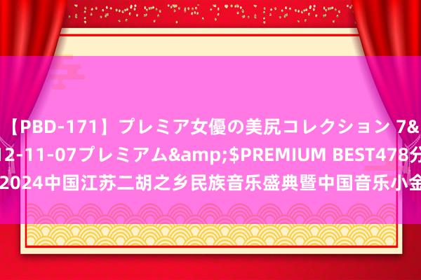 【PBD-171】プレミア女優の美尻コレクション 7</a>2012-11-07プレミアム&$PREMIUM BEST478分钟 2024中国江苏二胡之乡民族音乐盛典暨中国音乐小金钟宇宙二胡展演好意思丽启幕