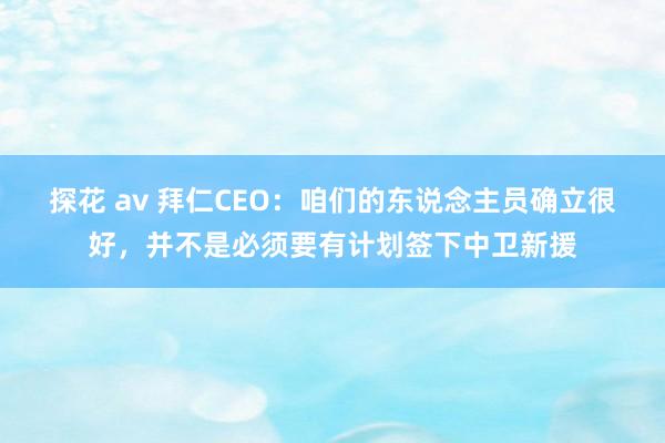 探花 av 拜仁CEO：咱们的东说念主员确立很好，并不是必须要有计划签下中卫新援