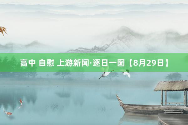 高中 自慰 上游新闻·逐日一图【8月29日】