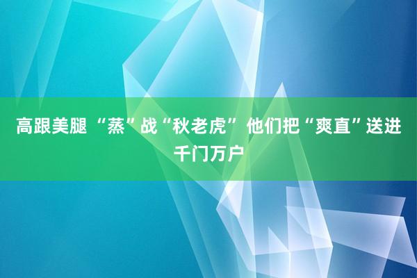 高跟美腿 “蒸”战“秋老虎” 他们把“爽直”送进千门万户