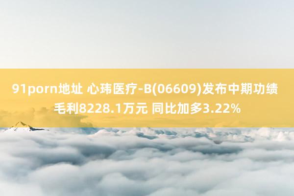 91porn地址 心玮医疗-B(06609)发布中期功绩 毛利8228.1万元 同比加多3.22%