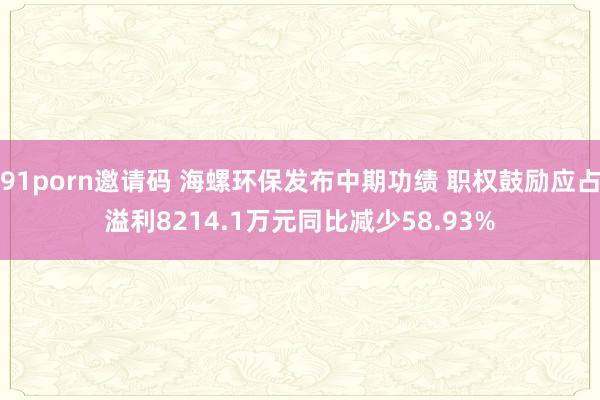 91porn邀请码 海螺环保发布中期功绩 职权鼓励应占溢利8214.1万元同比减少58.93%