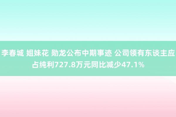 李春城 姐妹花 勋龙公布中期事迹 公司领有东谈主应占纯利727.8万元同比减少47.1%