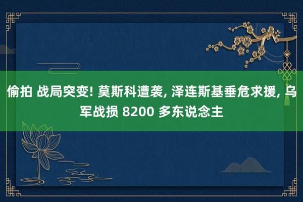 偷拍 战局突变! 莫斯科遭袭， 泽连斯基垂危求援， 乌军战损 8200 多东说念主