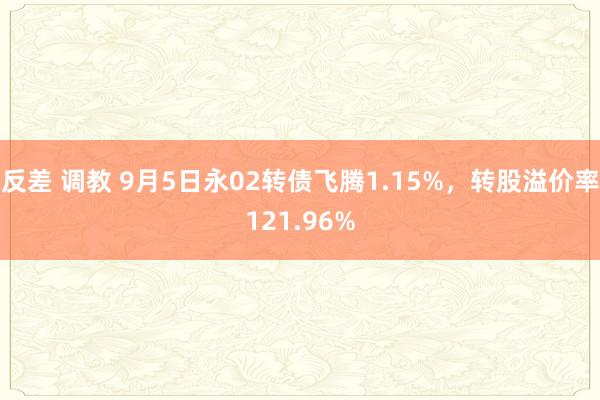 反差 调教 9月5日永02转债飞腾1.15%，转股溢价率121.96%