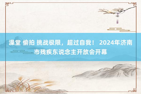 澡堂 偷拍 挑战极限，超过自我！ 2024年济南市残疾东说念主开放会开幕