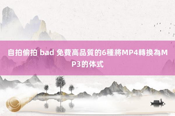 自拍偷拍 bad 免費高品質的6種將MP4轉換為MP3的体式