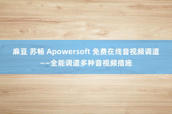 麻豆 苏畅 Apowersoft 免费在线音视频调遣——全能调遣多种音视频措施