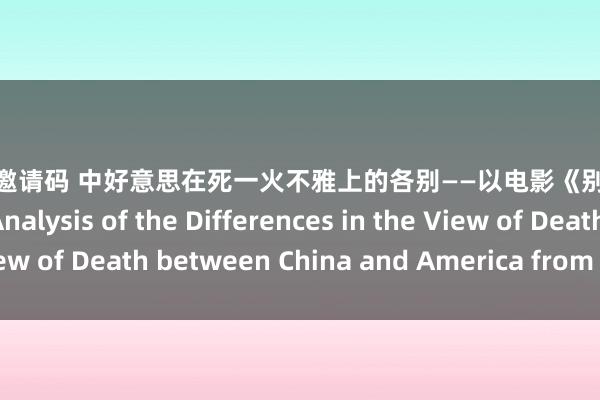 91porn邀请码 中好意思在死一火不雅上的各别——以电影《别告诉她》为例 A Brief Analysis of the Differences in the View of Death between China and America from The Farewell