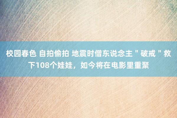 校园春色 自拍偷拍 地震时僧东说念主＂破戒＂救下108个娃娃，如今将在电影里重聚