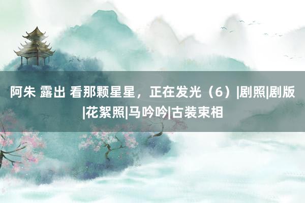 阿朱 露出 看那颗星星，正在发光（6）|剧照|剧版|花絮照|马吟吟|古装束相