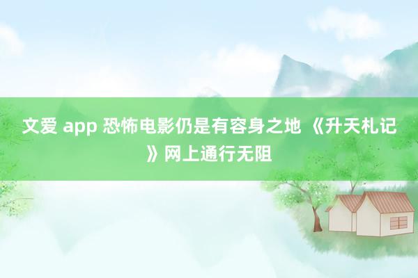 文爱 app 恐怖电影仍是有容身之地 《升天札记》网上通行无阻