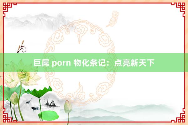 巨屌 porn 物化条记：点亮新天下