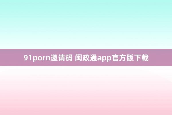 91porn邀请码 闽政通app官方版下载