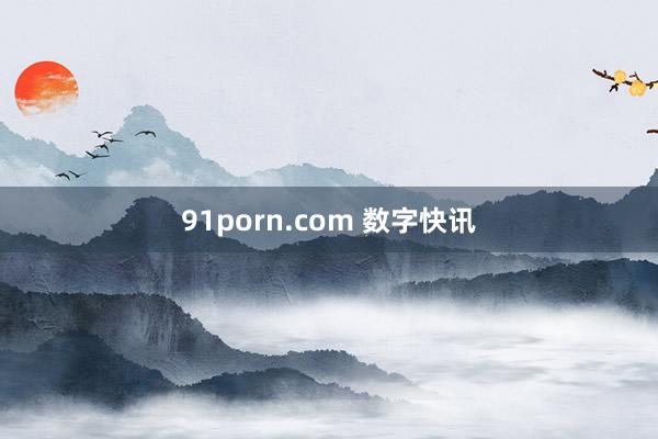 91porn.com 数字快讯