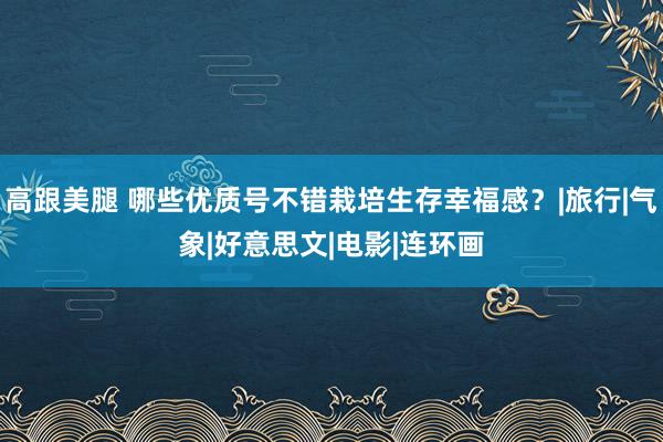 高跟美腿 哪些优质号不错栽培生存幸福感？|旅行|气象|好意思文|电影|连环画