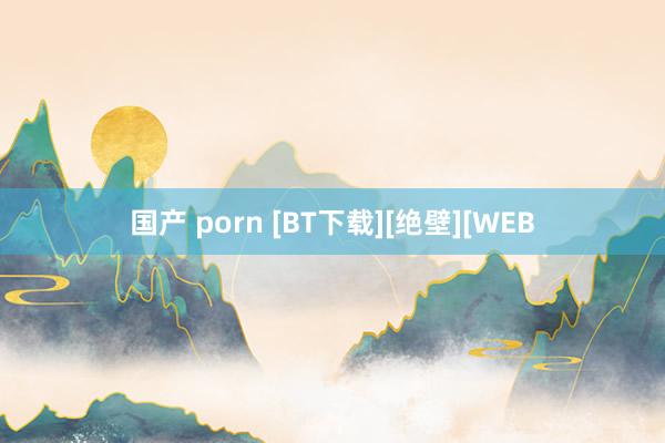 国产 porn [BT下载][绝壁][WEB