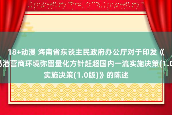 18+动漫 海南省东谈主民政府办公厅对于印发《海南解放贸易港营商环境弥留量化方针赶超国内一流实施决策(1.0版)》的陈述