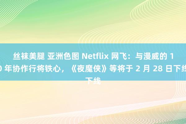 丝袜美腿 亚洲色图 Netflix 网飞：与漫威的 10 年协作行将铁心，《夜魔侠》等将于 2 月 28 日下线