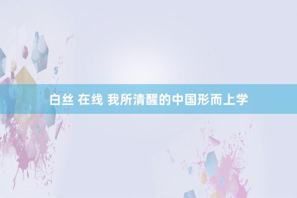 白丝 在线 我所清醒的中国形而上学