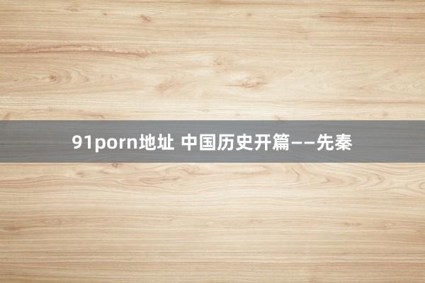 91porn地址 中国历史开篇——先秦