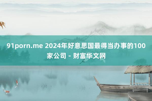 91porn.me 2024年好意思国最得当办事的100家公司 - 财富华文网