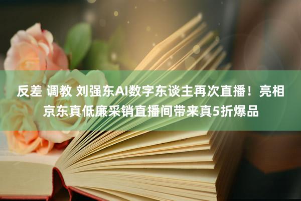 反差 调教 刘强东AI数字东谈主再次直播！亮相京东真低廉采销直播间带来真5折爆品