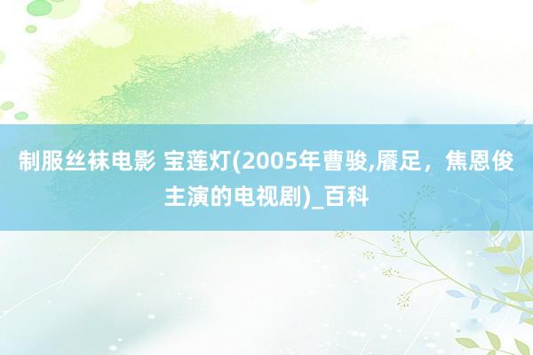 制服丝袜电影 宝莲灯(2005年曹骏，餍足，焦恩俊主演的电视剧)_百科