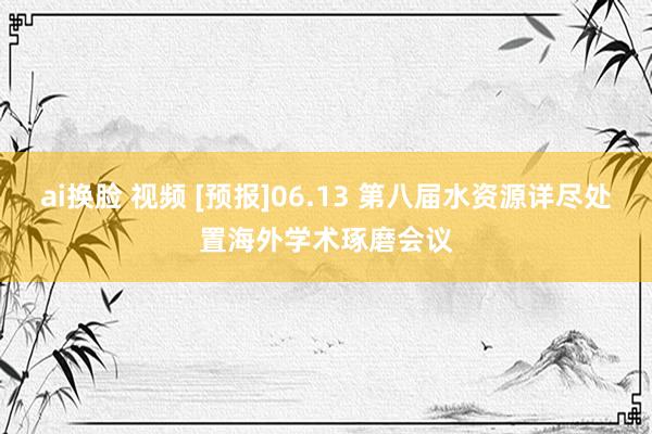 ai换脸 视频 [预报]06.13 第八届水资源详尽处置海外学术琢磨会议