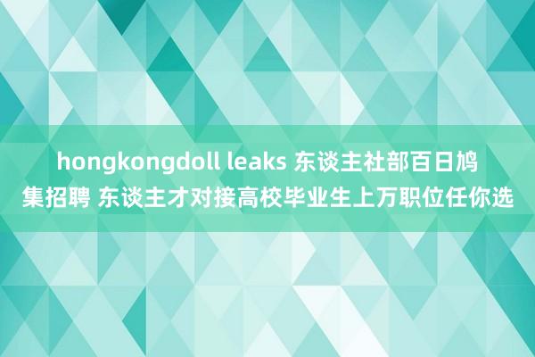 hongkongdoll leaks 东谈主社部百日鸠集招聘 东谈主才对接高校毕业生上万职位任你选