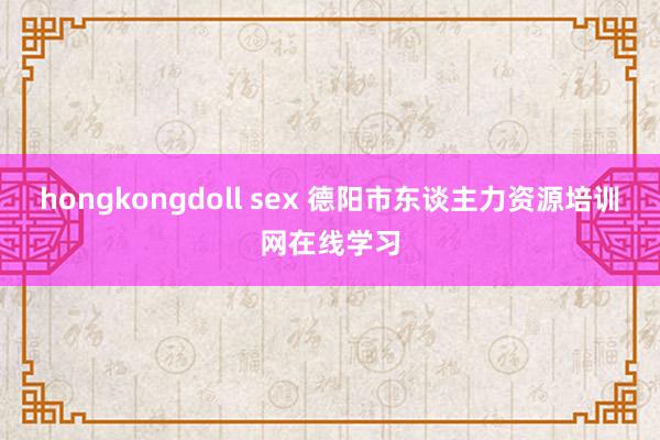 hongkongdoll sex 德阳市东谈主力资源培训网在线学习