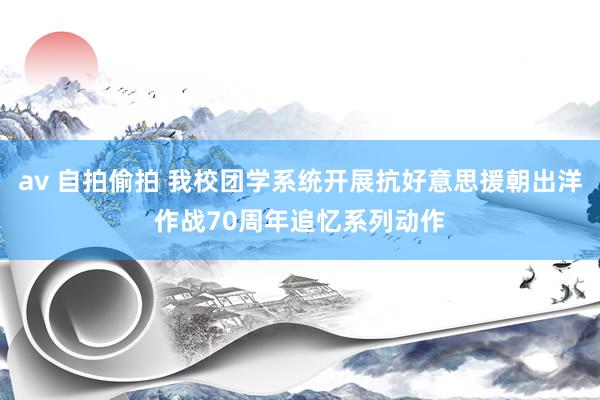 av 自拍偷拍 我校团学系统开展抗好意思援朝出洋作战70周年追忆系列动作