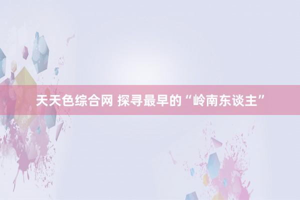 天天色综合网 探寻最早的“岭南东谈主”