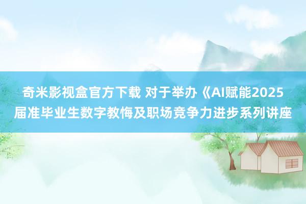奇米影视盒官方下载 对于举办《AI赋能2025届准毕业生数字教悔及职场竞争力进步系列讲座