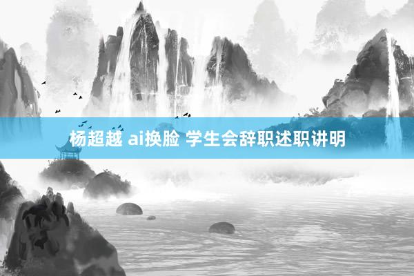 杨超越 ai换脸 学生会辞职述职讲明